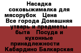 Насадка-соковыжималка для мясорубок › Цена ­ 250 - Все города Домашняя утварь и предметы быта » Посуда и кухонные принадлежности   . Кабардино-Балкарская респ.
